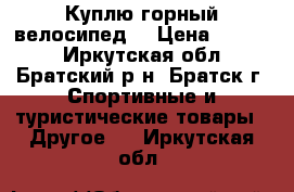 Куплю горный велосипед. › Цена ­ 5 000 - Иркутская обл., Братский р-н, Братск г. Спортивные и туристические товары » Другое   . Иркутская обл.